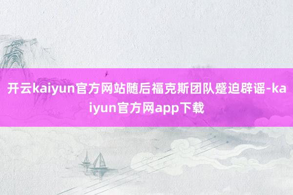 开云kaiyun官方网站随后福克斯团队蹙迫辟谣-kaiyun官方网app下载
