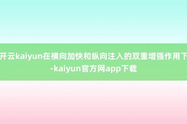 开云kaiyun在横向加快和纵向注入的双重增强作用下-kaiyun官方网app下载