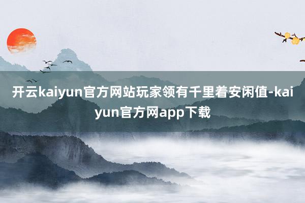 开云kaiyun官方网站玩家领有千里着安闲值-kaiyun官方网app下载