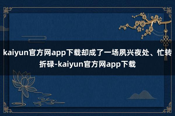 kaiyun官方网app下载却成了一场夙兴夜处、忙转折碌-kaiyun官方网app下载