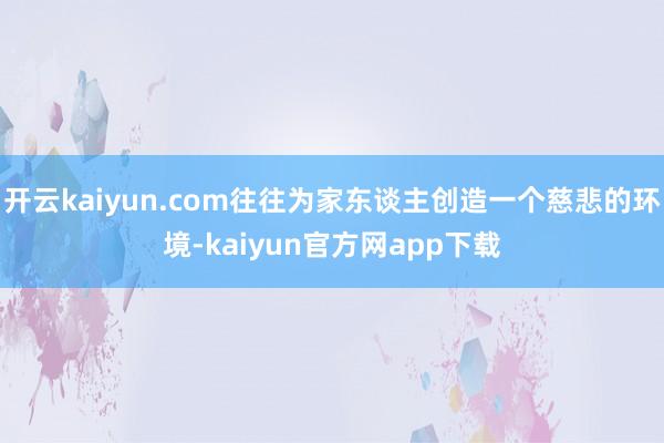 开云kaiyun.com往往为家东谈主创造一个慈悲的环境-kaiyun官方网app下载