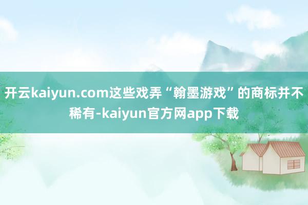 开云kaiyun.com这些戏弄“翰墨游戏”的商标并不稀有-kaiyun官方网app下载