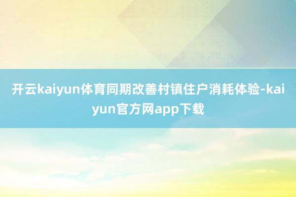 开云kaiyun体育同期改善村镇住户消耗体验-kaiyun官方网app下载