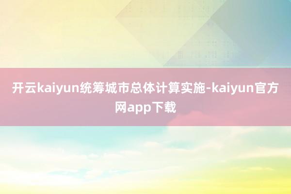 开云kaiyun统筹城市总体计算实施-kaiyun官方网app下载