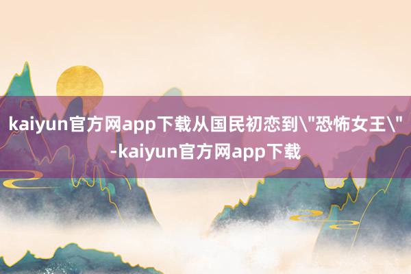 kaiyun官方网app下载从国民初恋到