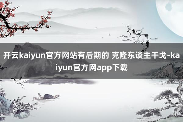 开云kaiyun官方网站有后期的 克隆东谈主干戈-kaiyun官方网app下载