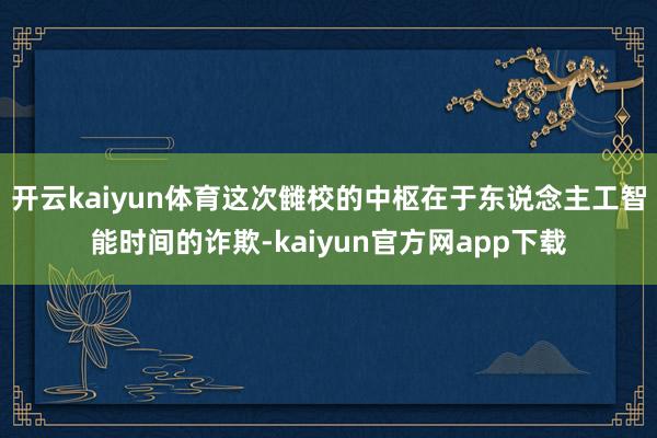 开云kaiyun体育这次雠校的中枢在于东说念主工智能时间的诈欺-kaiyun官方网app下载