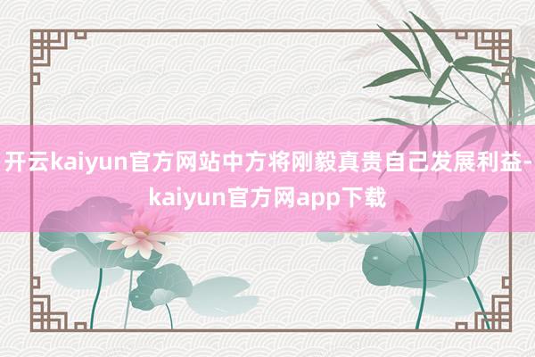 开云kaiyun官方网站中方将刚毅真贵自己发展利益-kaiyun官方网app下载