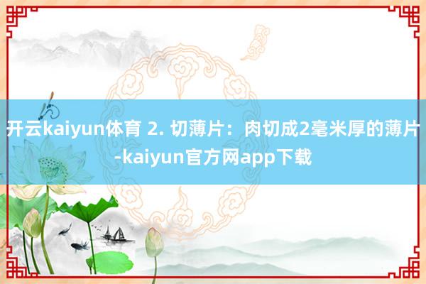 开云kaiyun体育 2. 切薄片：肉切成2毫米厚的薄片-kaiyun官方网app下载
