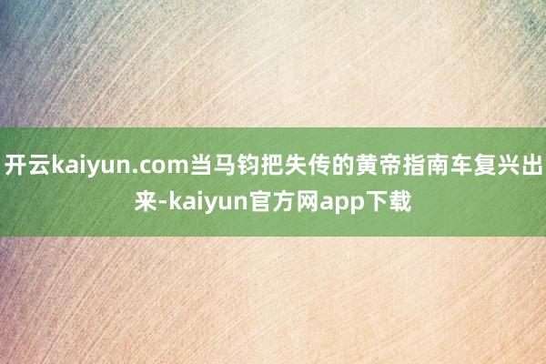 开云kaiyun.com当马钧把失传的黄帝指南车复兴出来-kaiyun官方网app下载