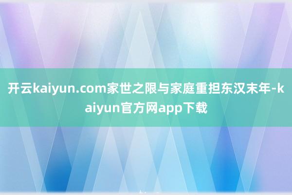 开云kaiyun.com家世之限与家庭重担东汉末年-kaiyun官方网app下载