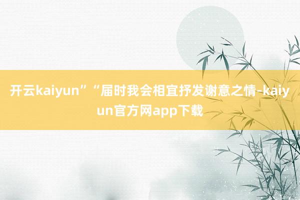 开云kaiyun”“届时我会相宜抒发谢意之情-kaiyun官方网app下载