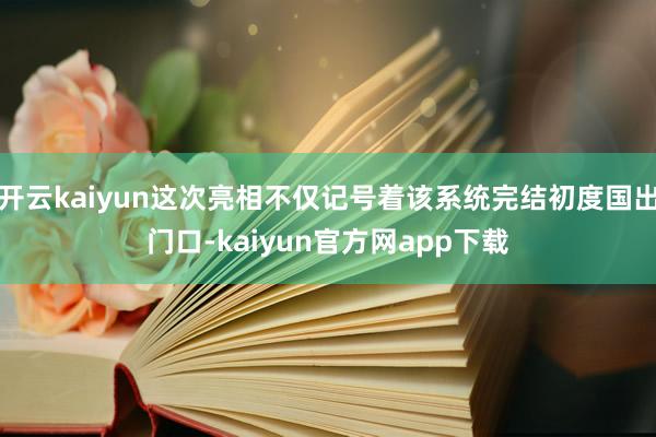 开云kaiyun这次亮相不仅记号着该系统完结初度国出门口-kaiyun官方网app下载