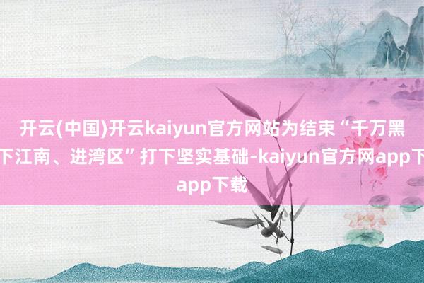 开云(中国)开云kaiyun官方网站为结束“千万黑鸡下江南、进湾区”打下坚实基础-kaiyun官方网app下载