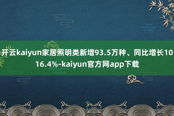 开云kaiyun家居照明类新增93.5万种、同比增长1016.4%-kaiyun官方网app下载