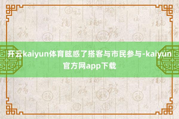 开云kaiyun体育眩惑了搭客与市民参与-kaiyun官方网app下载