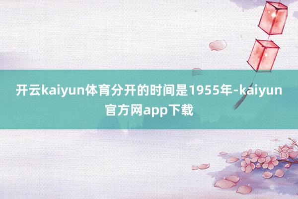 开云kaiyun体育分开的时间是1955年-kaiyun官方网app下载