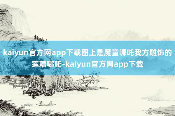 kaiyun官方网app下载图上是魔童哪吒我方雕饰的莲藕哪吒-kaiyun官方网app下载