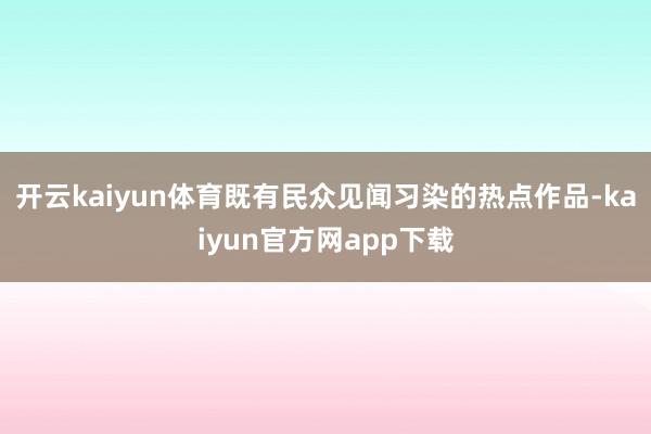 开云kaiyun体育既有民众见闻习染的热点作品-kaiyun官方网app下载