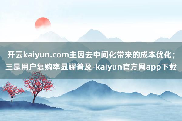 开云kaiyun.com主因去中间化带来的成本优化；三是用户复购率显耀普及-kaiyun官方网app下载