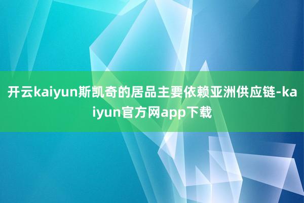 开云kaiyun斯凯奇的居品主要依赖亚洲供应链-kaiyun官方网app下载