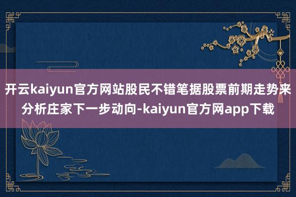 开云kaiyun官方网站股民不错笔据股票前期走势来分析庄家下一步动向-kaiyun官方网app下载