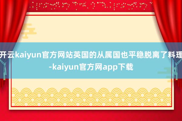 开云kaiyun官方网站英国的从属国也平稳脱离了料理-kaiyun官方网app下载