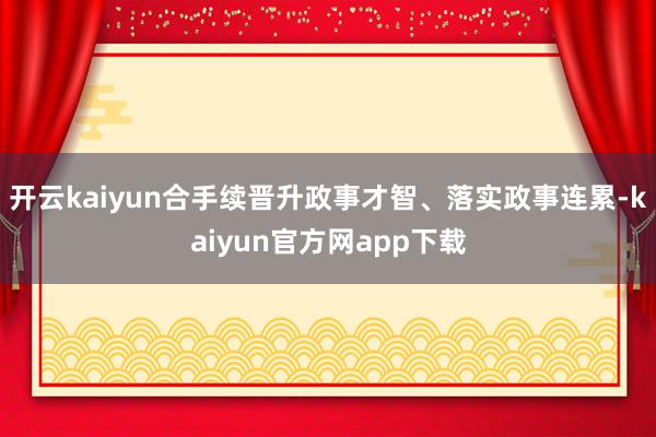 开云kaiyun合手续晋升政事才智、落实政事连累-kaiyun官方网app下载
