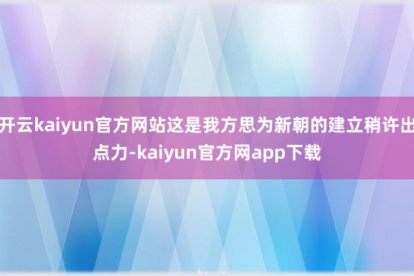 开云kaiyun官方网站这是我方思为新朝的建立稍许出点力-kaiyun官方网app下载