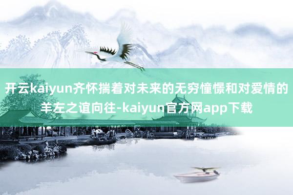 开云kaiyun齐怀揣着对未来的无穷憧憬和对爱情的羊左之谊向往-kaiyun官方网app下载
