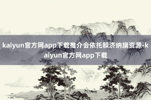 kaiyun官方网app下载推介会依托额济纳旗资源-kaiyun官方网app下载