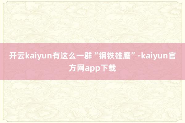开云kaiyun有这么一群“钢铁雄鹰”-kaiyun官方网app下载