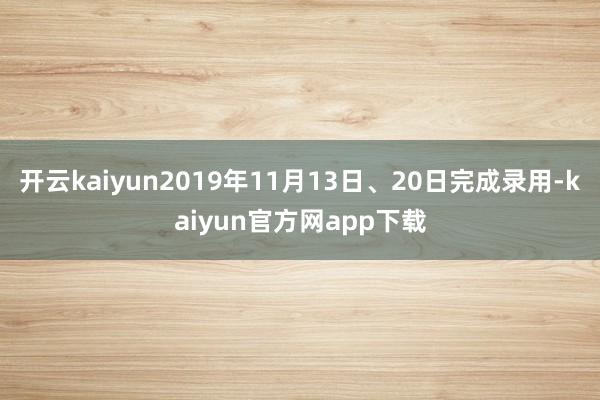 开云kaiyun2019年11月13日、20日完成录用-kaiyun官方网app下载