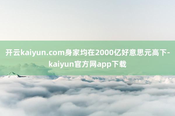 开云kaiyun.com身家均在2000亿好意思元高下-kaiyun官方网app下载