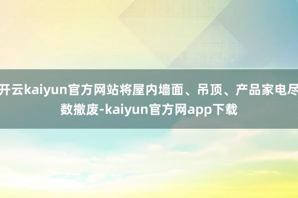 开云kaiyun官方网站将屋内墙面、吊顶、产品家电尽数撤废-kaiyun官方网app下载