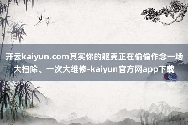 开云kaiyun.com其实你的躯壳正在偷偷作念一场大扫除、一次大维修-kaiyun官方网app下载