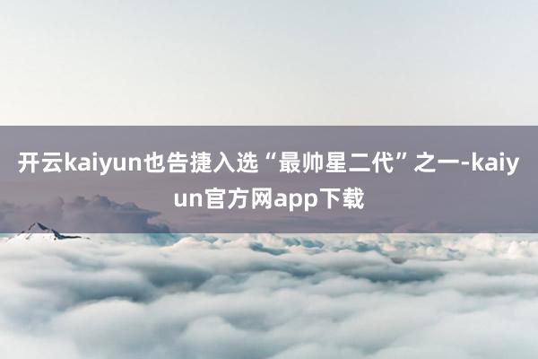 开云kaiyun也告捷入选“最帅星二代”之一-kaiyun官方网app下载
