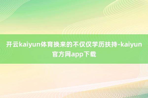 开云kaiyun体育换来的不仅仅学历扶持-kaiyun官方网app下载