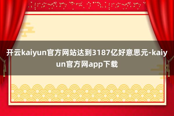 开云kaiyun官方网站达到3187亿好意思元-kaiyun官方网app下载