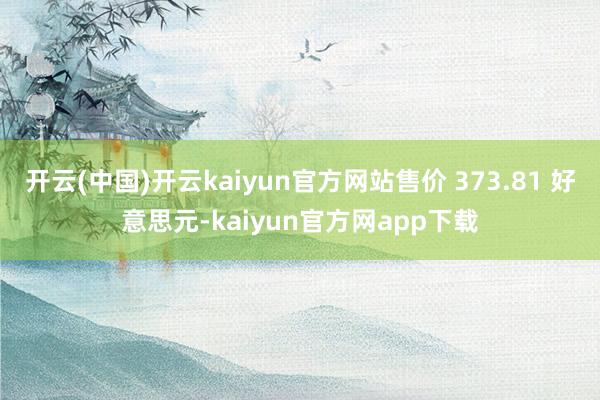 开云(中国)开云kaiyun官方网站售价 373.81 好意思元-kaiyun官方网app下载