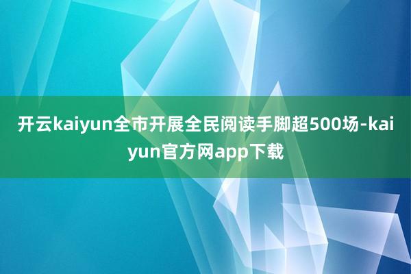 开云kaiyun全市开展全民阅读手脚超500场-kaiyun官方网app下载