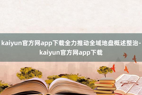kaiyun官方网app下载全力推动全域地盘概述整治-kaiyun官方网app下载