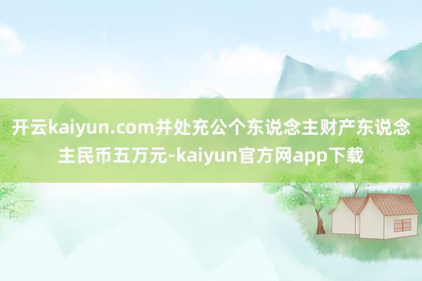 开云kaiyun.com并处充公个东说念主财产东说念主民币五万元-kaiyun官方网app下载