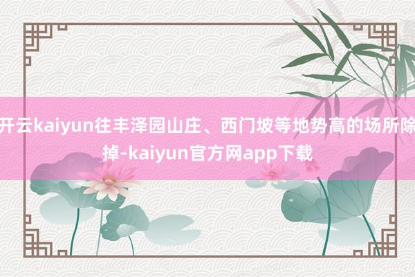 开云kaiyun往丰泽园山庄、西门坡等地势高的场所除掉-kaiyun官方网app下载