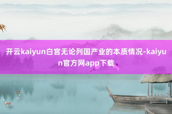 开云kaiyun白宫无论列国产业的本质情况-kaiyun官方网app下载