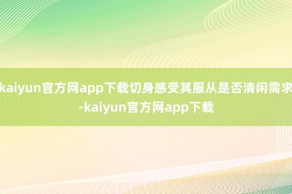 kaiyun官方网app下载切身感受其服从是否清闲需求-kaiyun官方网app下载
