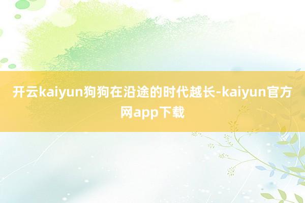 开云kaiyun狗狗在沿途的时代越长-kaiyun官方网app下载