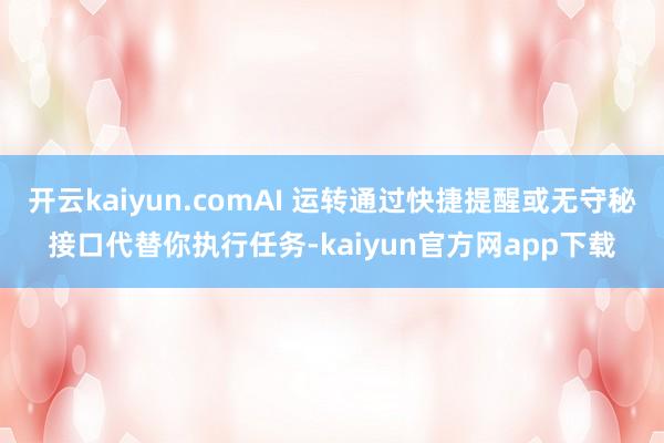 开云kaiyun.comAI 运转通过快捷提醒或无守秘接口代替你执行任务-kaiyun官方网app下载