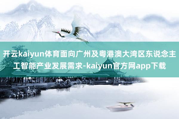 开云kaiyun体育面向广州及粤港澳大湾区东说念主工智能产业发展需求-kaiyun官方网app下载