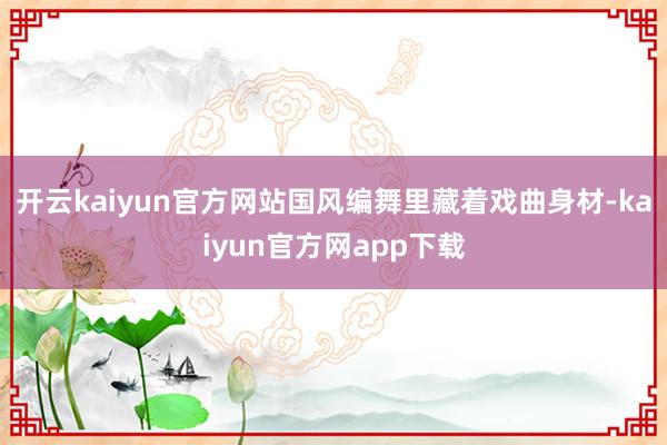 开云kaiyun官方网站国风编舞里藏着戏曲身材-kaiyun官方网app下载